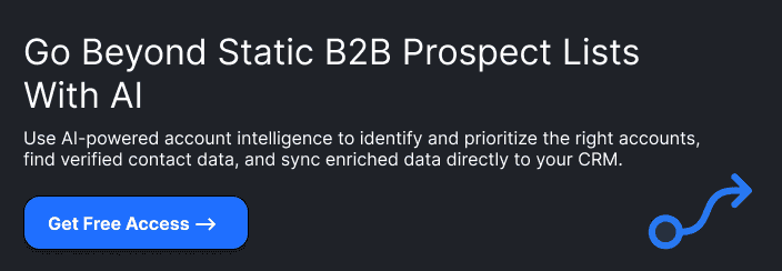 Go Beyond Static B2B Prospect Lists With AIUse AI-powered account intelligence to identify and prioritize the right accounts, find verified contact data, and sync enriched data directly to your CRM.