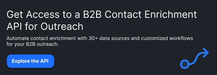 **Headline:** Get Access to a B2B Contact Enrichment API for Outreach

**Supporting copy:** Automate contact enrichment with 30+ data sources and customized workflows for your B2B outreach.

**Button:** Get API Access
