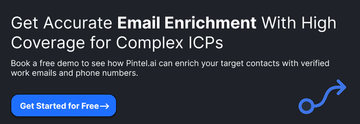 **Get Accurate Email Enrichment With High Coverage for Complex ICPs**Book a free demo to see how Pintel.ai can enrich your target contacts with verified work emails and phone numbers.**Get Started for Free**