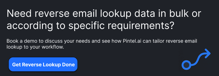 Get Reverse Email Lookup Data Your WayTell us what you need, and we'll show you how Pintel.ai can provide the data and enrichment to match your requirements.[ Get Reverse Lookup Done ]